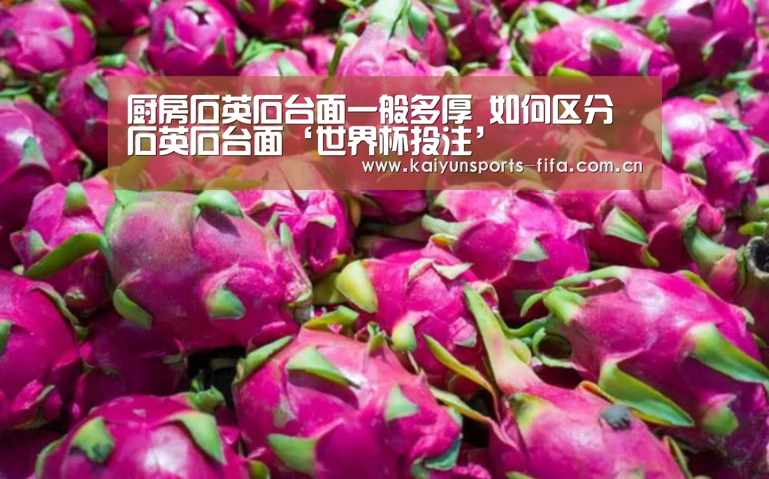 厨房石英石台面一般多厚 如何区分石英石台面‘世界杯投注’(图1) 世界杯投注