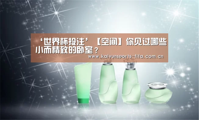 ‘世界杯投注’【空间】你见过哪些小而精致的卧室?(图1) 世界杯投注