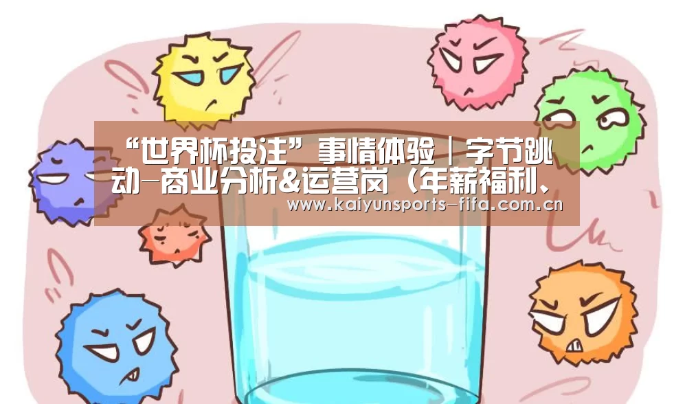 “世界杯投注”事情体验|字节跳动-商业分析&运营岗(年薪福利、招人机制)(图4) 世界杯投注