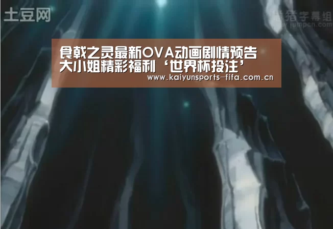 食戟之灵最新OVA动画剧情预告 大小姐精彩福利‘世界杯投注’(图3) 世界杯投注