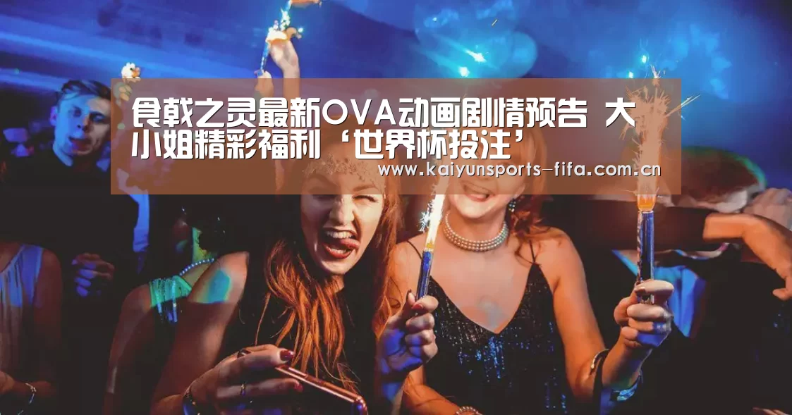 食戟之灵最新OVA动画剧情预告 大小姐精彩福利‘世界杯投注’(图2) 世界杯投注