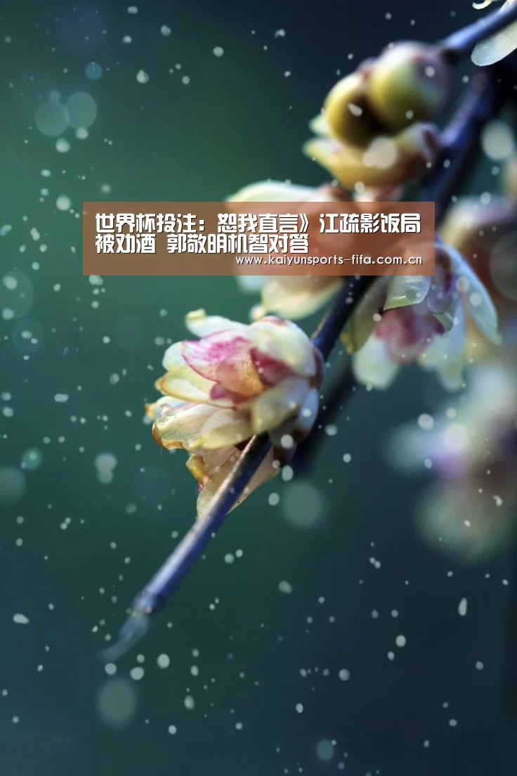 世界杯投注:恕我直言》江疏影饭局被劝酒 郭敬明机智对答(图2) 世界杯投注
