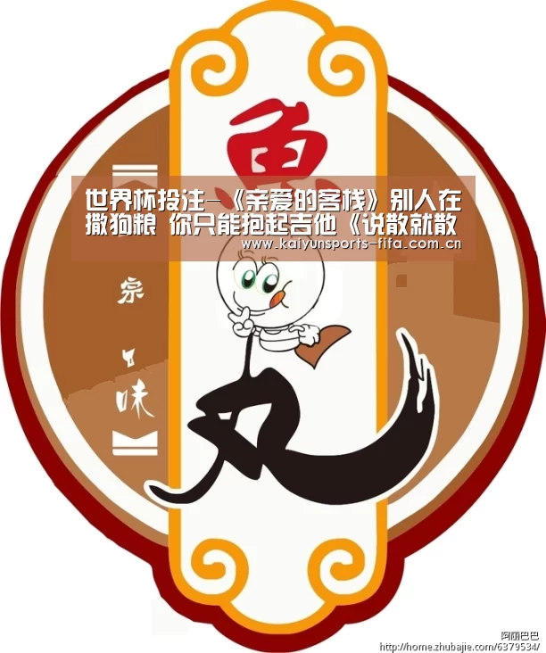 世界杯投注-《亲爱的客栈》别人在撒狗粮 你只能抱起吉他《说散就散》(图2) 世界杯投注